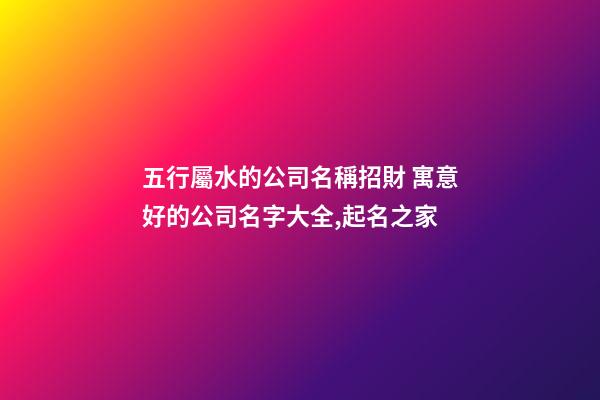 五行屬水的公司名稱招財 寓意好的公司名字大全,起名之家